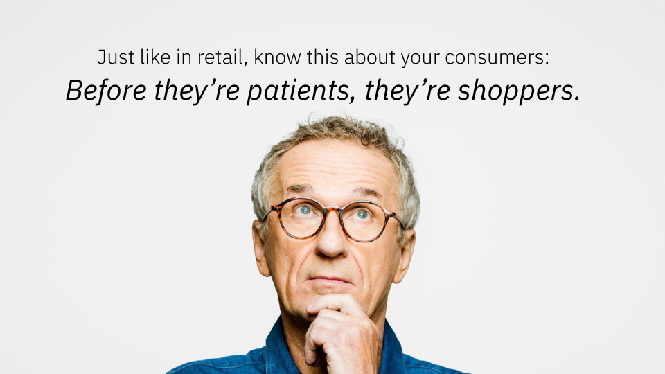 Just like in retail, know this about your consumers: Before they're patients, they're shoppers.